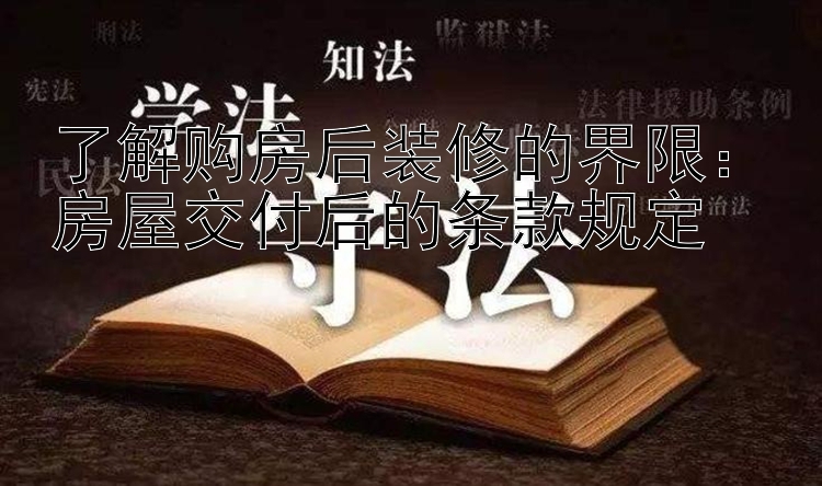 了解购房后装修的界限：房屋交付后的条款规定