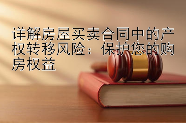 详解房屋买卖合同中的产权转移风险：保护您的购房权益