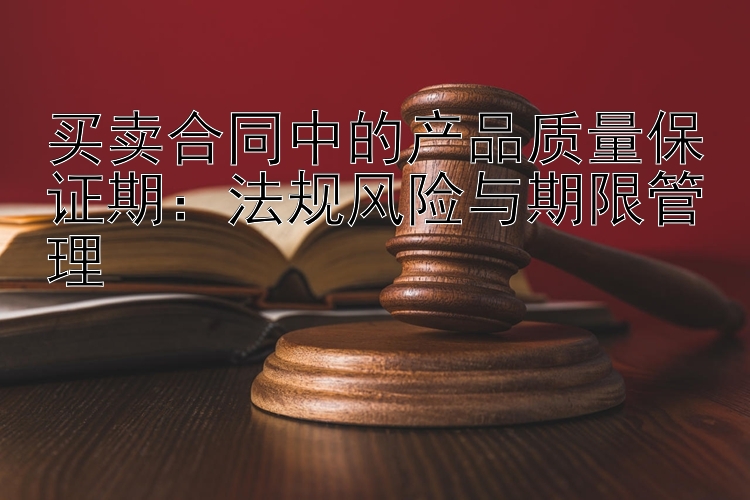 买卖合同中的产品质量保证期：法规风险与期限管理