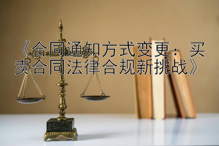 《合同通知方式变更：买卖合同法律合规新挑战》