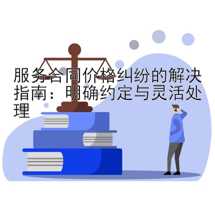 服务合同价格纠纷的解决指南：明确约定与灵活处理