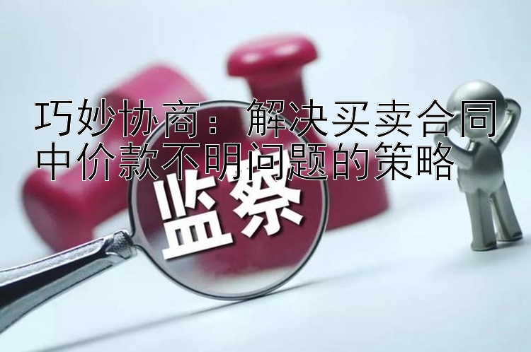 巧妙协商：解决买卖合同中价款不明问题的策略