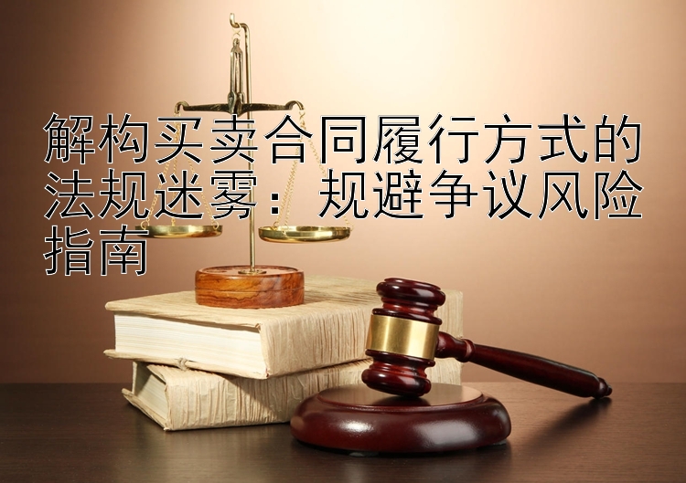 解构买卖合同履行方式的法规迷雾：规避争议风险指南