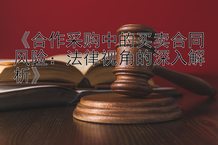 《合作采购中的买卖合同风险：法律视角的深入解析》