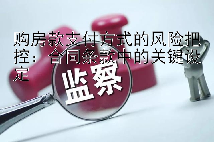 购房款支付方式的风险把控：合同条款中的关键设定