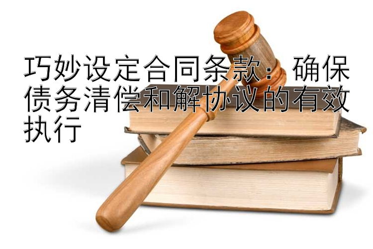 巧妙设定合同条款：确保债务清偿和解协议的有效执行