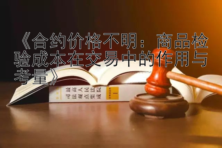 《合约价格不明：商品检验成本在交易中的作用与考量》