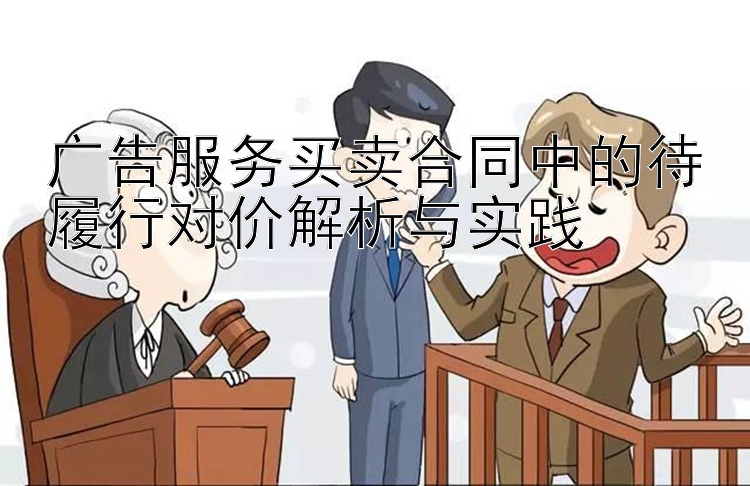 广告服务买卖合同中的待履行对价解析与实践