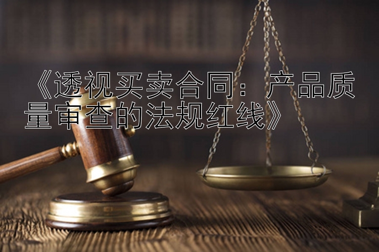 《透视买卖合同：产品质量审查的法规红线》