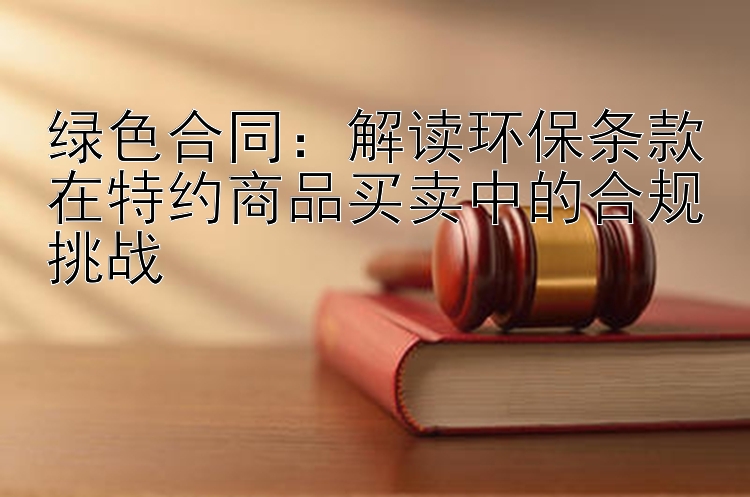 绿色合同：解读环保条款在特约商品买卖中的合规挑战