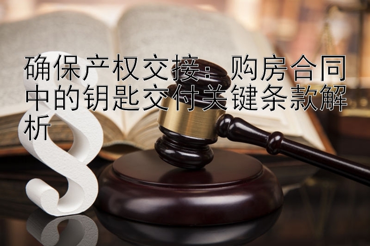 确保产权交接：购房合同中的钥匙交付关键条款解析