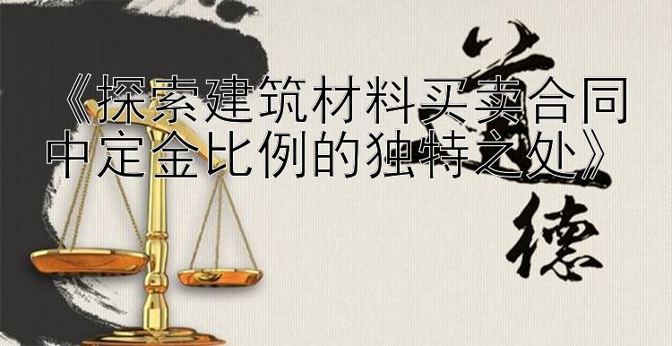 《探索建筑材料买卖合同中定金比例的独特之处》