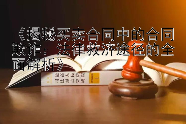 《揭秘买卖合同中的合同欺诈：法律救济途径的全面解析》