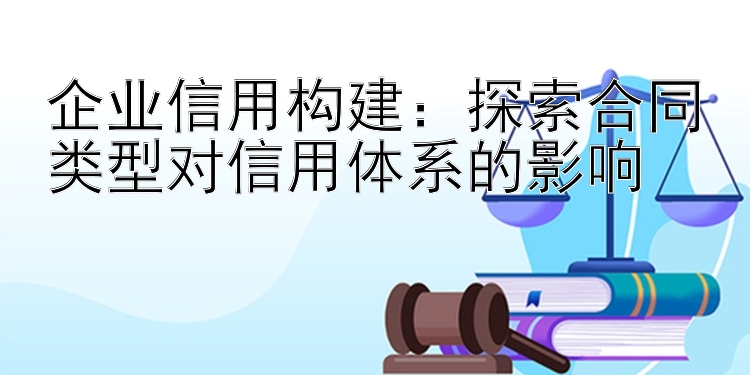 企业信用构建：探索合同类型对信用体系的影响