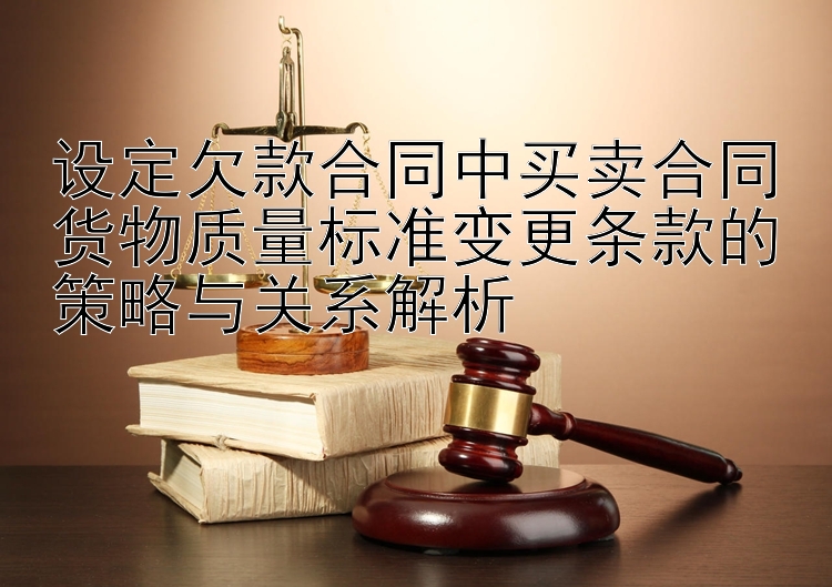 设定欠款合同中买卖合同货物质量标准变更条款的策略与关系解析