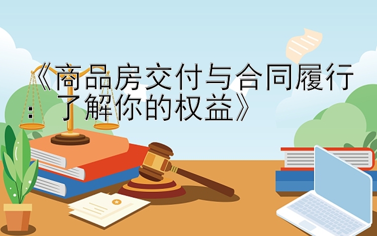 《商品房交付与合同履行：了解你的权益》