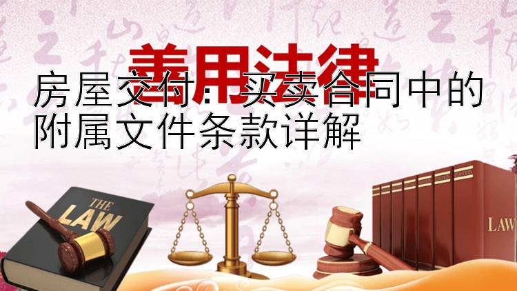 房屋交付：买卖合同中的附属文件条款详解