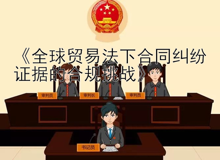 《全球贸易法下合同纠纷证据的合规挑战》