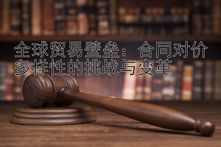 全球贸易壁垒：合同对价多样性的挑战与变革