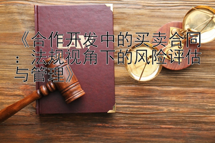 《合作开发中的买卖合同：法规视角下的风险评估与管理》