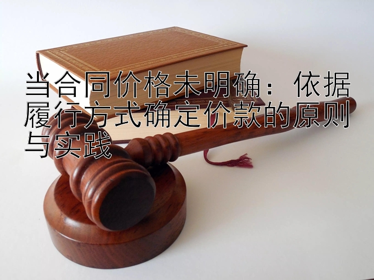 当合同价格未明确：依据履行方式确定价款的原则与实践