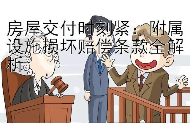 房屋交付时刻紧：附属设施损坏赔偿条款全解析