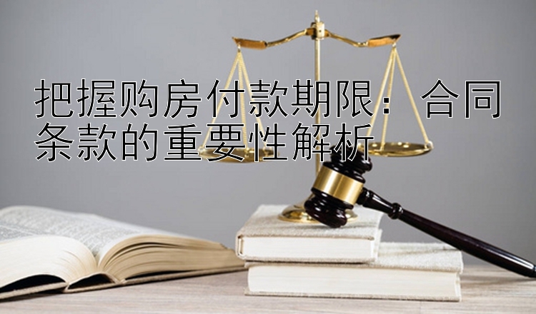 把握购房付款期限：合同条款的重要性解析