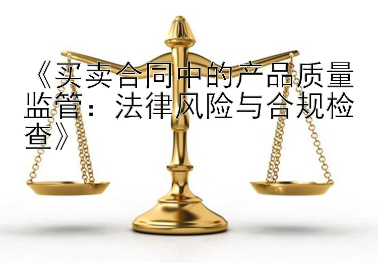 《买卖合同中的产品质量监管：法律风险与合规检查》