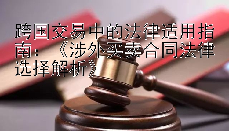 跨国交易中的法律适用指南：《涉外买卖合同法律选择解析》