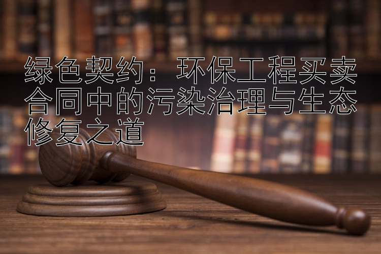 绿色契约：环保工程买卖合同中的污染治理与生态修复之道