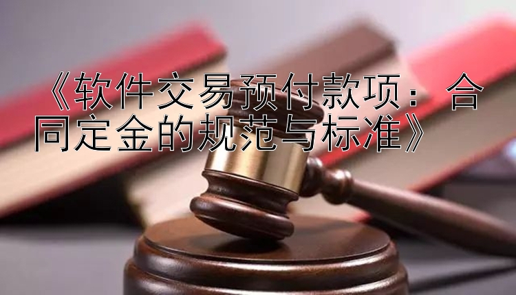 《软件交易预付款项：合同定金的规范与标准》