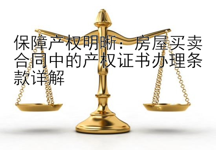 保障产权明晰：房屋买卖合同中的产权证书办理条款详解