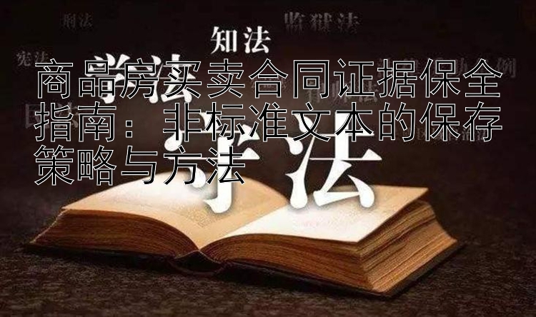 商品房买卖合同证据保全指南：非标准文本的保存策略与方法