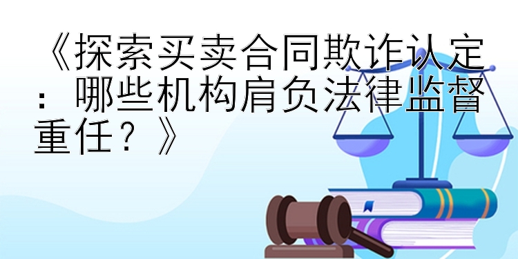 《探索买卖合同欺诈认定：哪些机构肩负法律监督重任？》