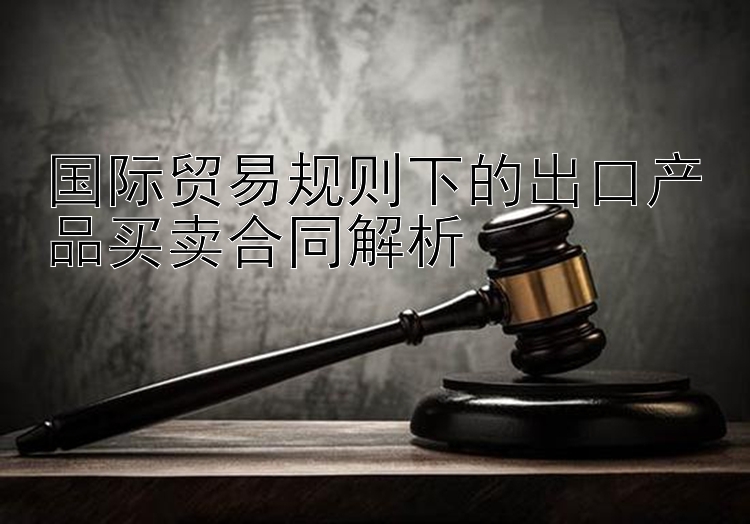 国际贸易规则下的出口产品买卖合同解析