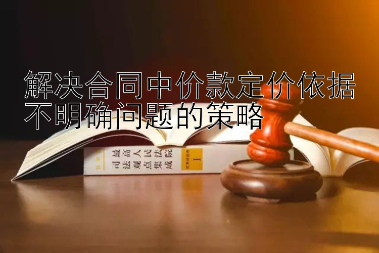 解决合同中价款定价依据不明确问题的策略