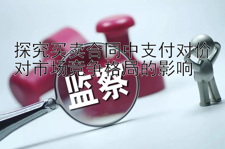 探究买卖合同中支付对价对市场竞争格局的影响