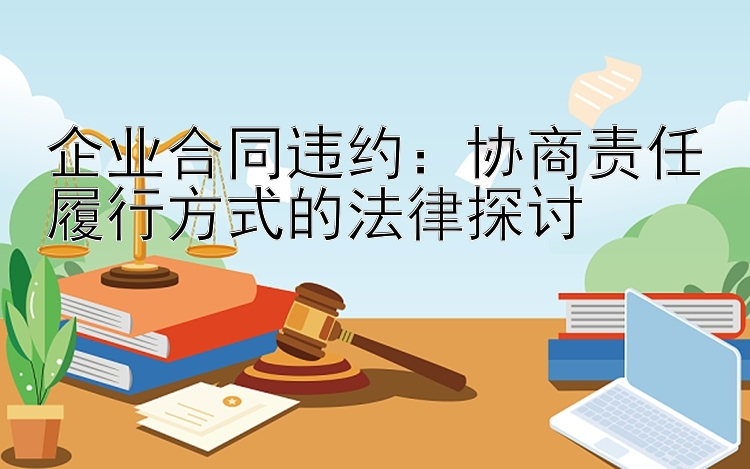 企业合同违约：协商责任履行方式的法律探讨