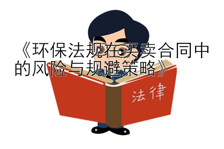 《环保法规在买卖合同中的风险与规避策略》