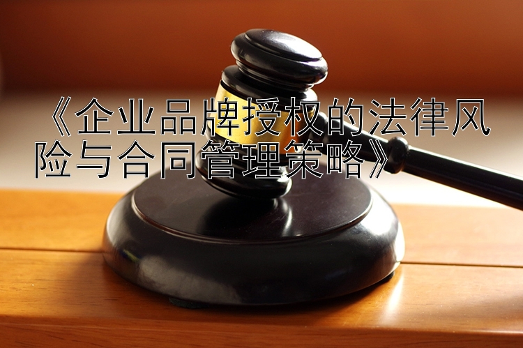 《企业品牌授权的法律风险与合同管理策略》