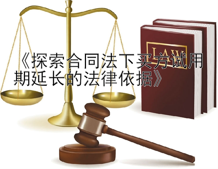 《探索合同法下买方试用期延长的法律依据》