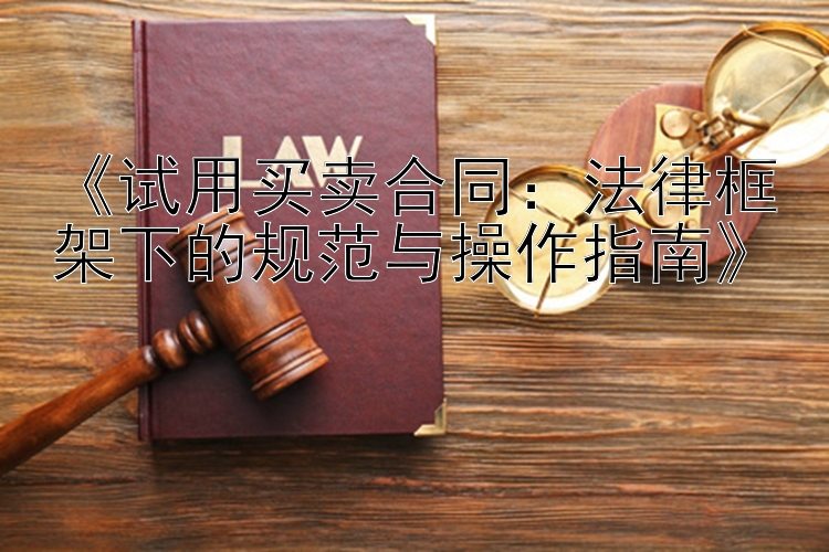 《试用买卖合同：法律框架下的规范与操作指南》