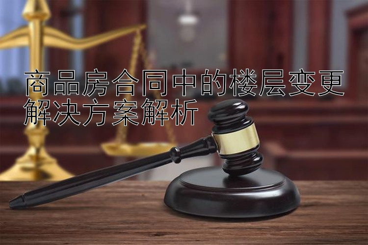 商品房合同中的楼层变更解决方案解析