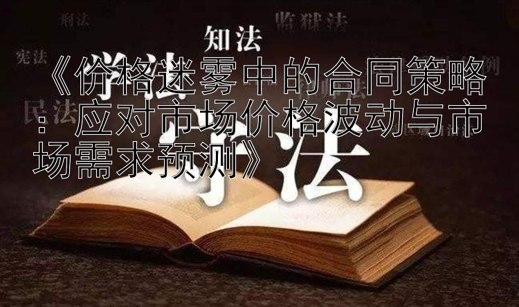 《价格迷雾中的合同策略：应对市场价格波动与市场需求预测》