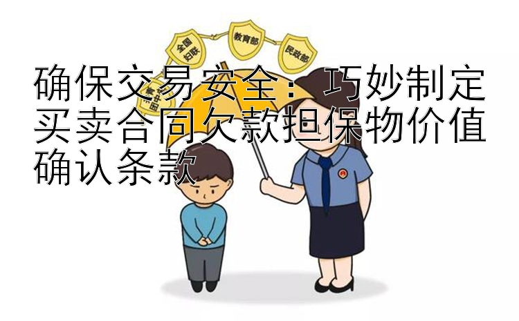 确保交易安全：巧妙制定买卖合同欠款担保物价值确认条款