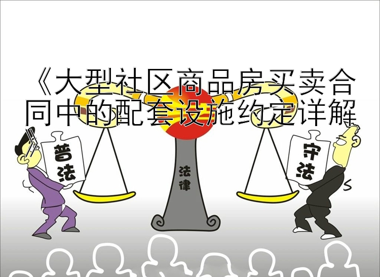 《大型社区商品房买卖合同中的配套设施约定详解》