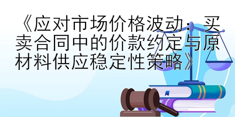 《应对市场价格波动：买卖合同中的价款约定与原材料供应稳定性策略》