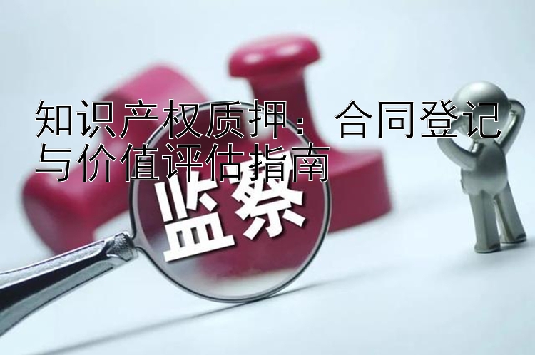 知识产权质押：合同登记与价值评估指南