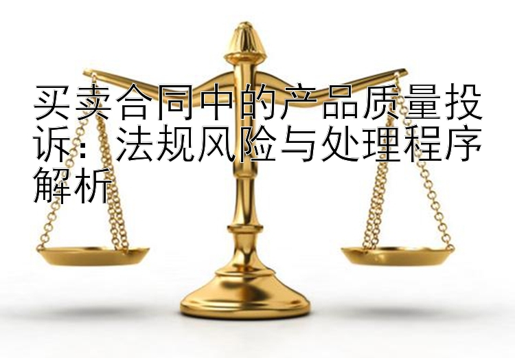 买卖合同中的产品质量投诉：法规风险与处理程序解析