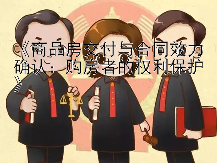 《商品房交付与合同效力确认：购房者的权利保护》